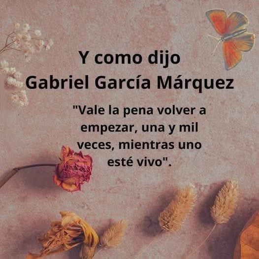 Y como dijo Gabriel García Márquez Vale la pena volver a empezar, una y mil veces