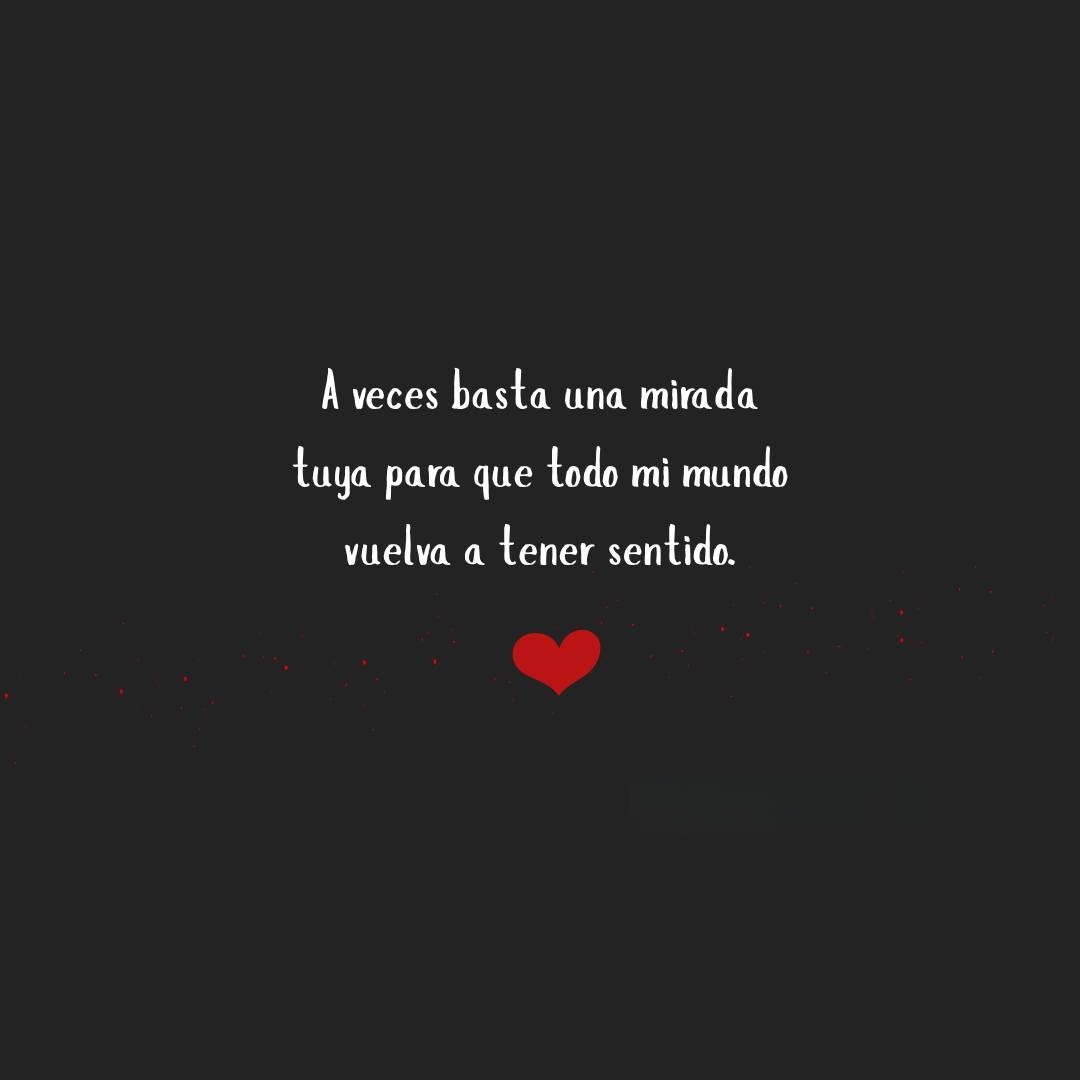 A veces basta una mirada tuya para que todo mi mundo vuelva a tener sentido
