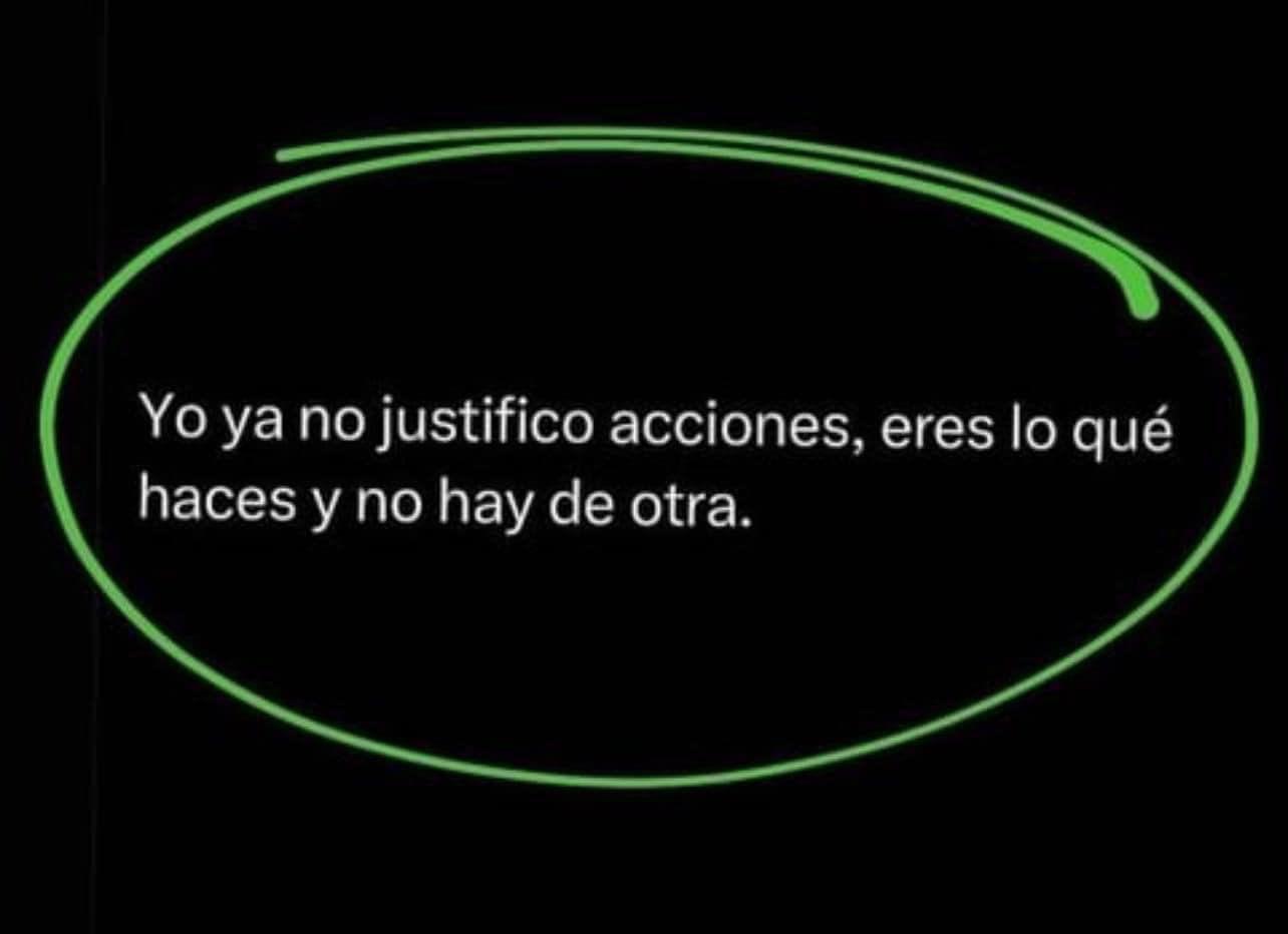 Yo ya no justifico acciones, eres lo que haces y no hay de otra