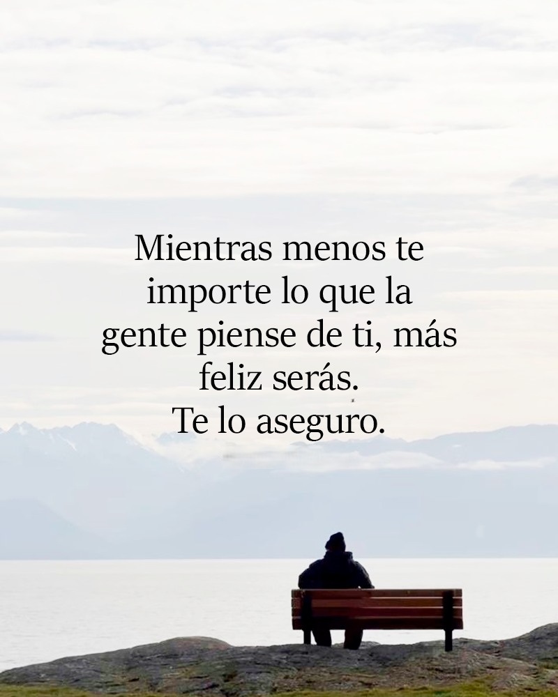 Mientras menos te importe lo que la gente piense de ti, más feliz seras