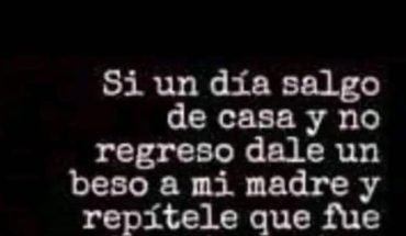 Si un día salgo de casa y no regreso dale un beso a mi madre y repitele que fue la mejor mujer