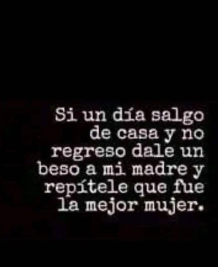 Si un día salgo de casa y no regreso dale un beso a mi madre y repitele que fue la mejor mujer