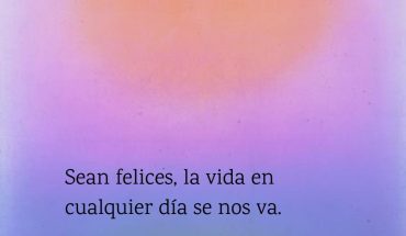 Sean felices, la vida en cualquier día se nos va