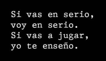 Si vas en serio, voy en serio. Si vas a jugar, yo te enseño