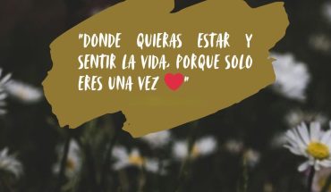 Donde quieras estar y sentir la vida, porque solo eres una vez