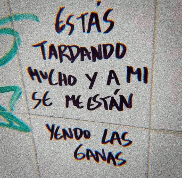 Estás tardando mucho y a mi se me estan yendo la ganas
