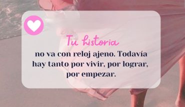 Tú historia no va con reloj ajeno. todavía hay tanto por vivir, por lograr. Por empezar