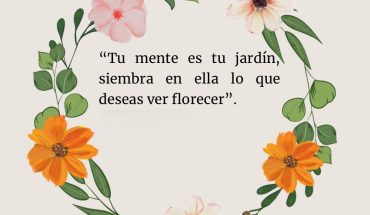Tu mente es tu jardín, siembra en ella lo que deseas ver florecer
