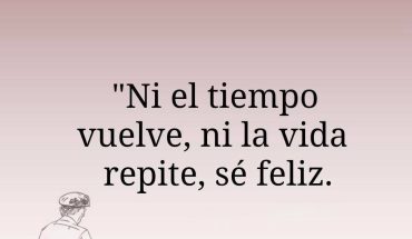 Ni el tiempo vuelve, ni la vida repite, sé Feliz
