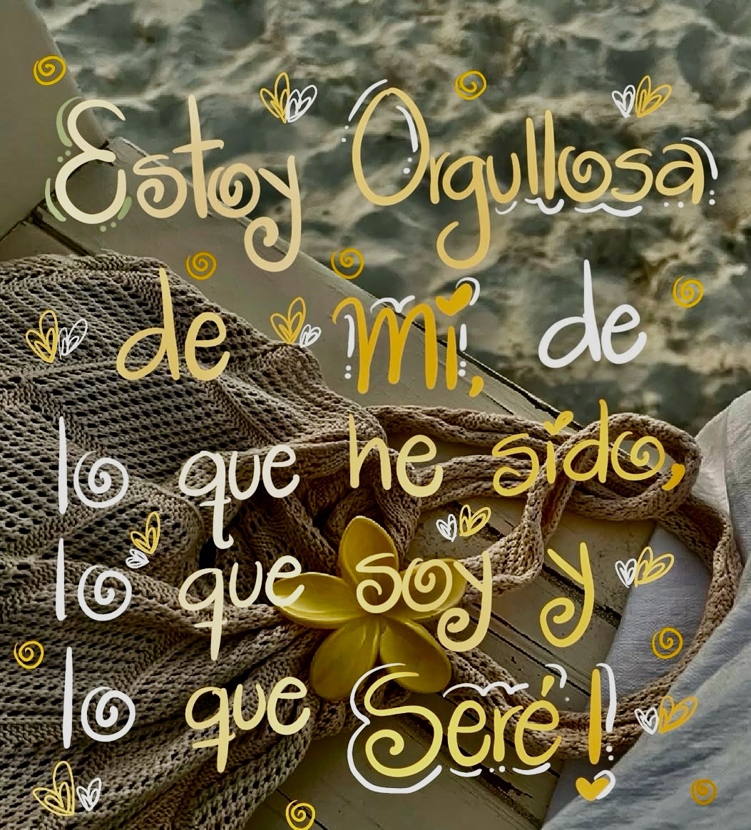 Estoy orgullosa de mi de lo que he sido lo que soy y lo que seré