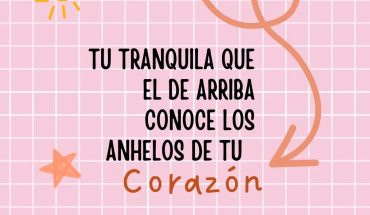 Tu tranquila que El de arriba conoce los anhelos de tu corazón