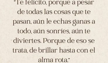 Te felicito, porque a pesar de todas las cosas que te pasan, aún le echas ganas a todo