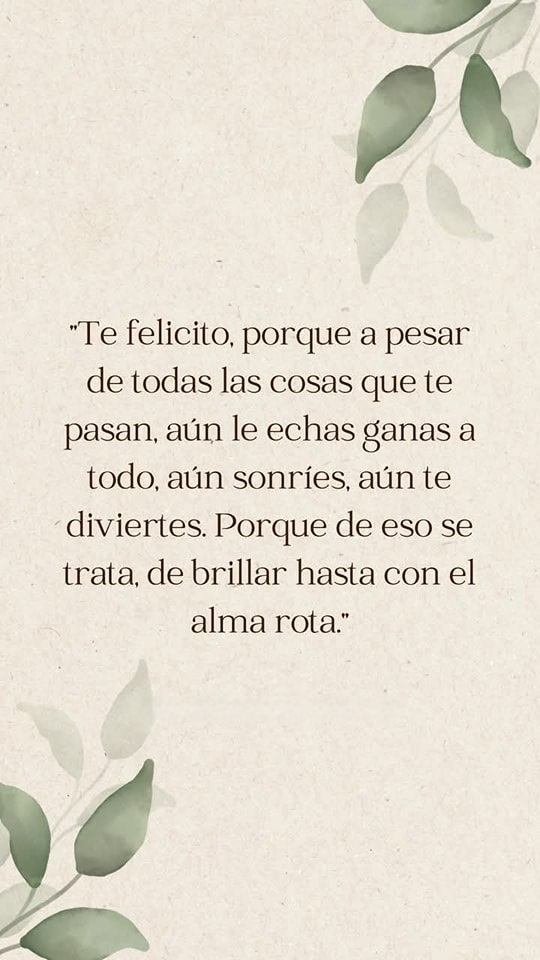 Te felicito, porque a pesar de todas las cosas que te pasan, aún le echas ganas a todo