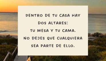 Dentro de tu casa hay dos altares: tu mesa y tu cama. no dejes que cualquiera sea parte de ello