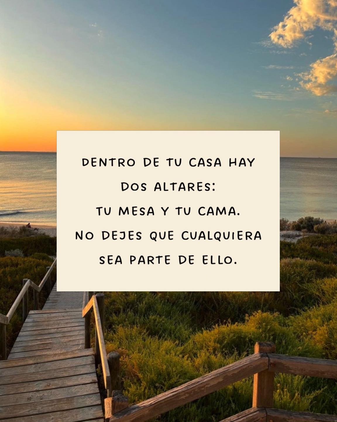 Dentro de tu casa hay dos altares: tu mesa y tu cama. no dejes que cualquiera sea parte de ello