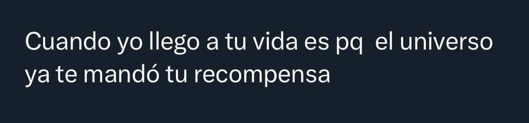 Cuando yo llego a tu vida es porque el universo ya te mando tu recompensa