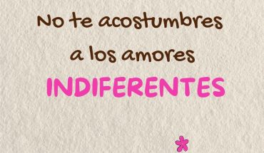 No te acostumbre a los amores indiferentes
