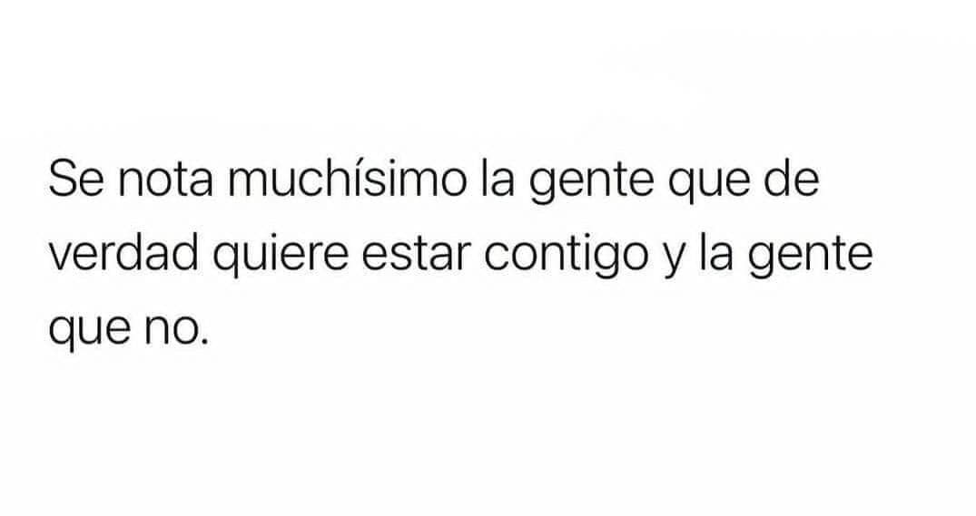 Se  nota muchísimo la gente que de verdad quiere estar contigo y la gente que no