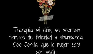 Tranquila mi niña, se acercan tiempos de felicidad y abundancia solo confía
