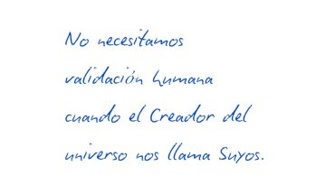 No necesitamos validación humana cuando el creador del universo nos llama suyos